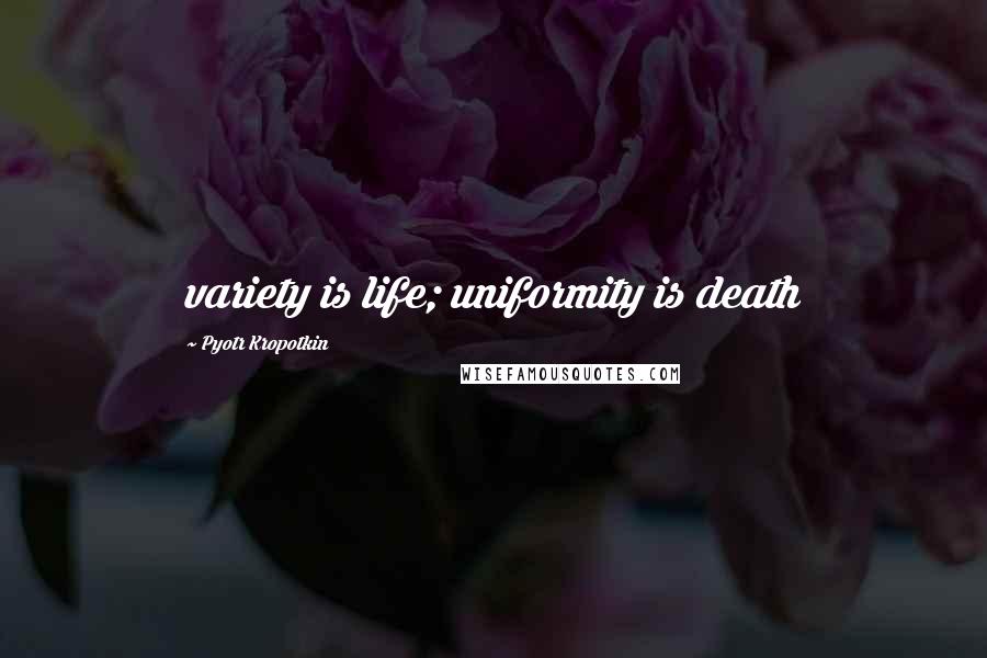 Pyotr Kropotkin Quotes: variety is life; uniformity is death