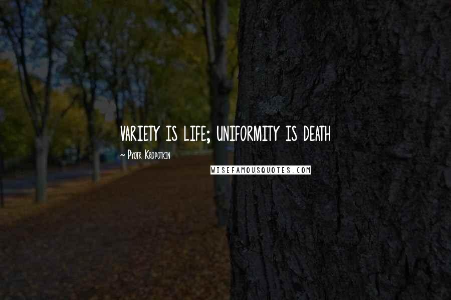 Pyotr Kropotkin Quotes: variety is life; uniformity is death