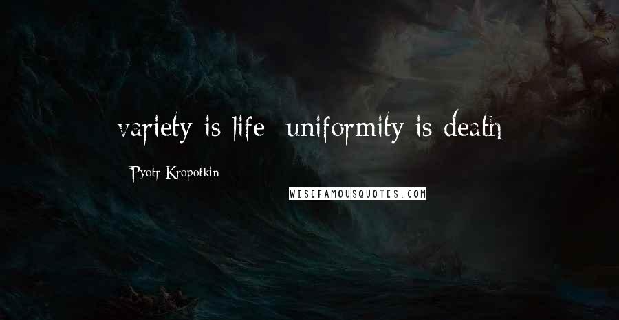 Pyotr Kropotkin Quotes: variety is life; uniformity is death