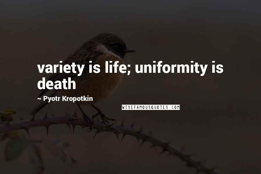 Pyotr Kropotkin Quotes: variety is life; uniformity is death