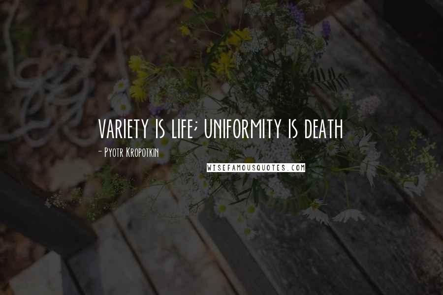 Pyotr Kropotkin Quotes: variety is life; uniformity is death