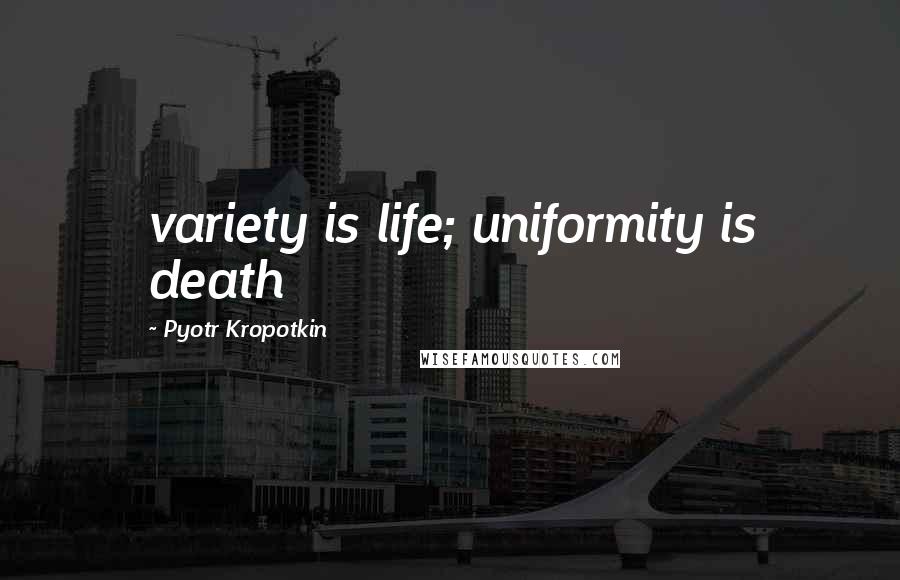 Pyotr Kropotkin Quotes: variety is life; uniformity is death