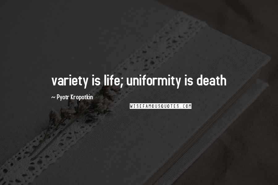 Pyotr Kropotkin Quotes: variety is life; uniformity is death