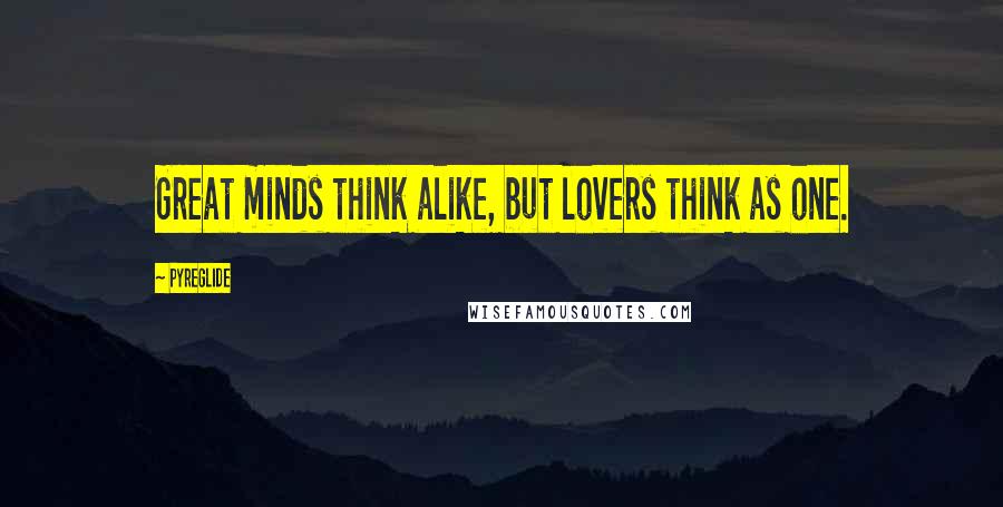 Pyreglide Quotes: Great minds think alike, but lovers think as one.