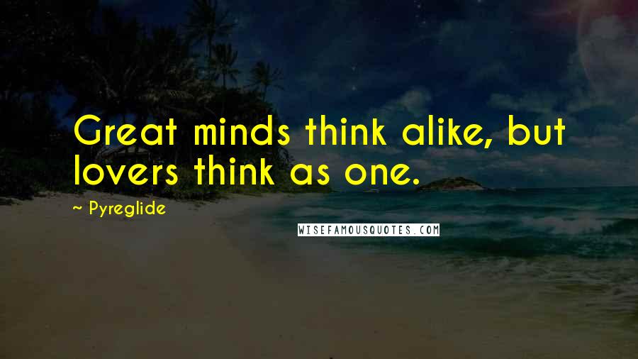 Pyreglide Quotes: Great minds think alike, but lovers think as one.