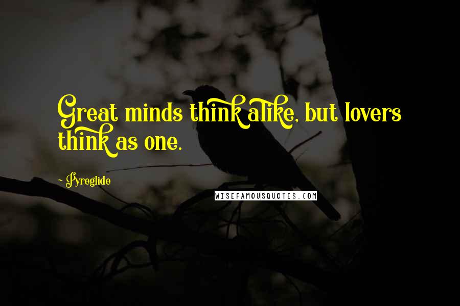 Pyreglide Quotes: Great minds think alike, but lovers think as one.