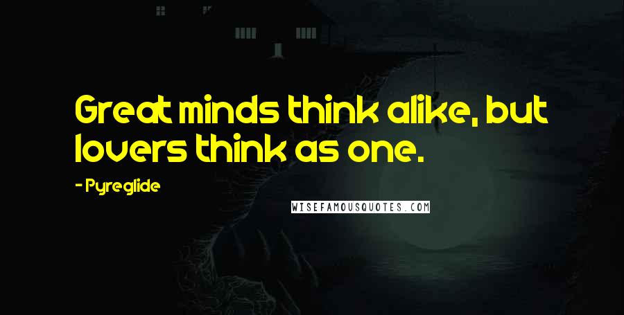 Pyreglide Quotes: Great minds think alike, but lovers think as one.