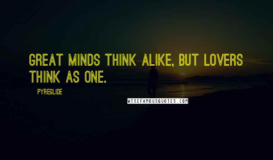 Pyreglide Quotes: Great minds think alike, but lovers think as one.