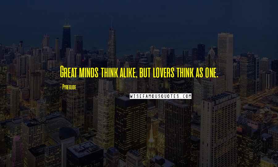 Pyreglide Quotes: Great minds think alike, but lovers think as one.