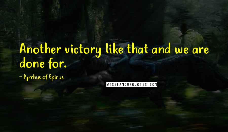 Pyrrhus Of Epirus Quotes: Another victory like that and we are done for.