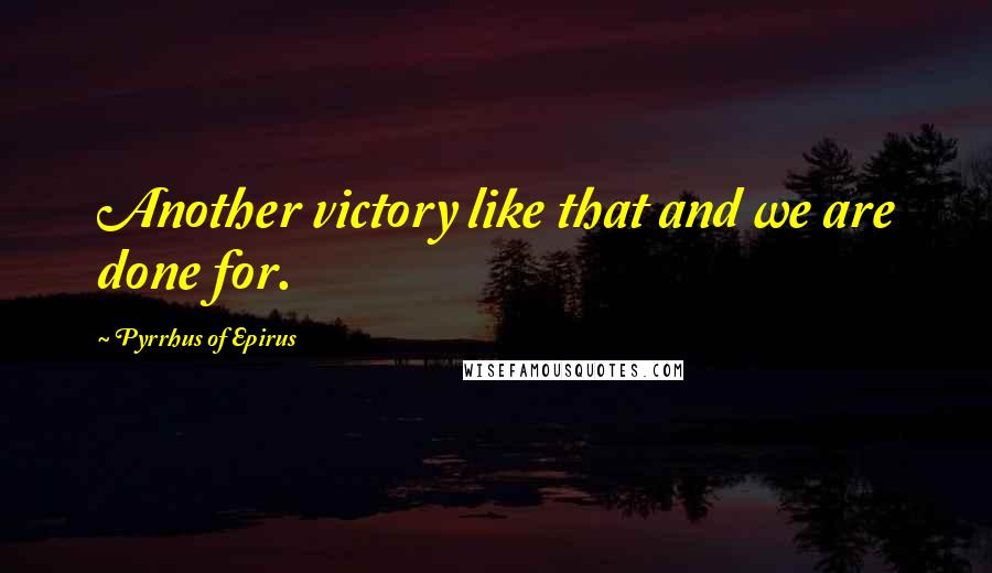 Pyrrhus Of Epirus Quotes: Another victory like that and we are done for.