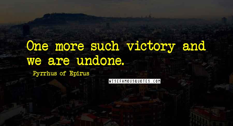 Pyrrhus Of Epirus Quotes: One more such victory and we are undone.