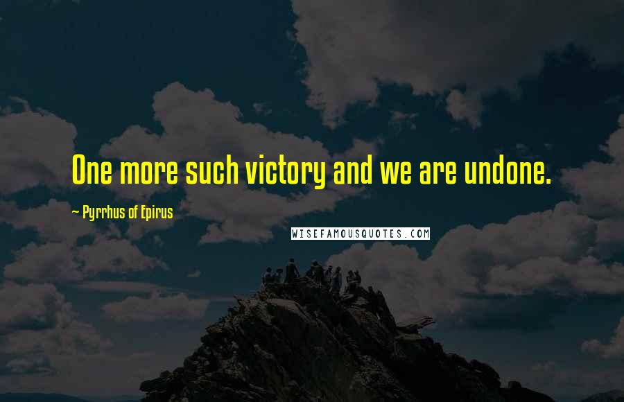 Pyrrhus Of Epirus Quotes: One more such victory and we are undone.