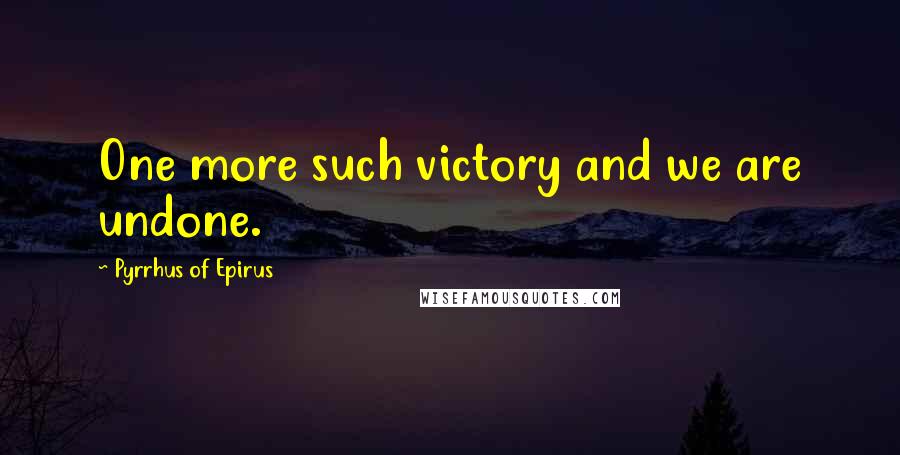 Pyrrhus Of Epirus Quotes: One more such victory and we are undone.