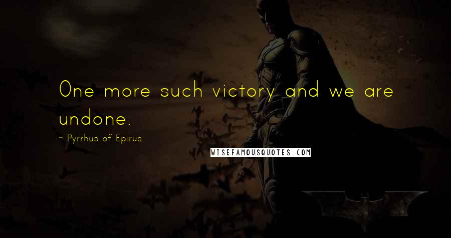 Pyrrhus Of Epirus Quotes: One more such victory and we are undone.