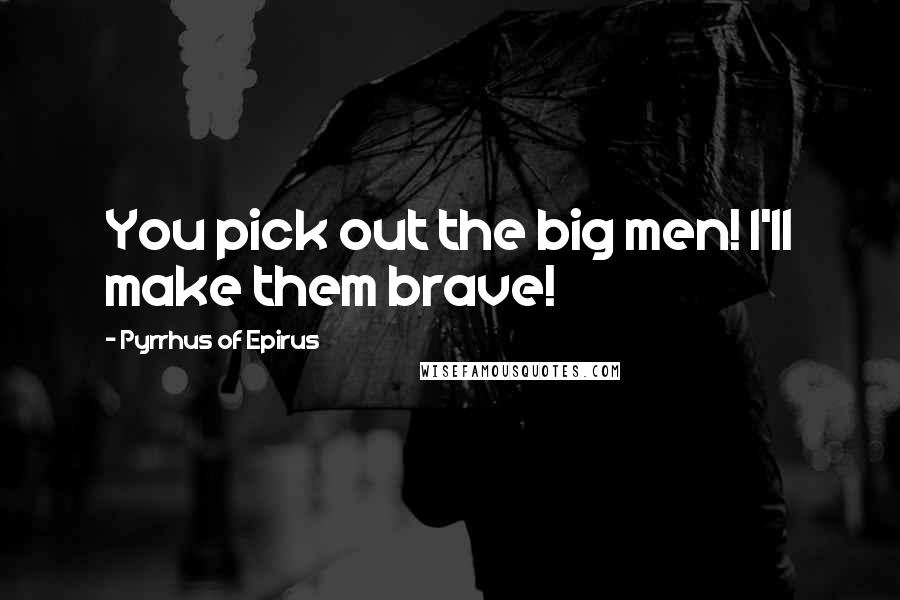 Pyrrhus Of Epirus Quotes: You pick out the big men! I'll make them brave!