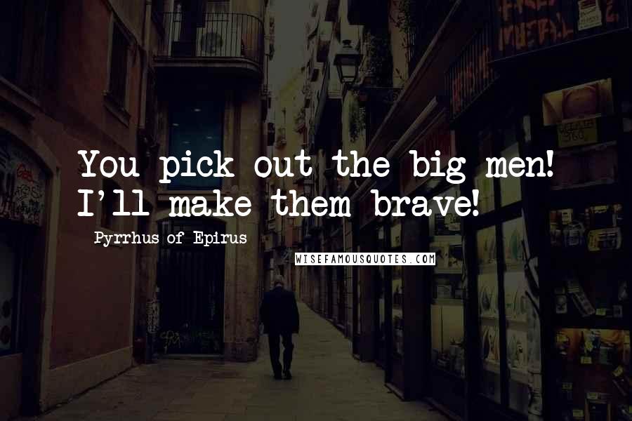 Pyrrhus Of Epirus Quotes: You pick out the big men! I'll make them brave!