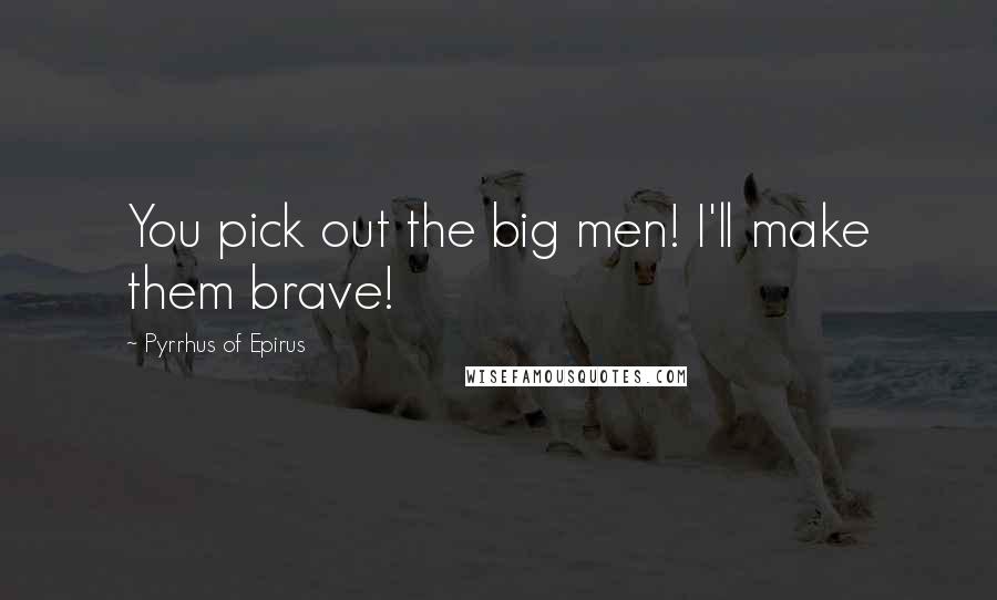 Pyrrhus Of Epirus Quotes: You pick out the big men! I'll make them brave!