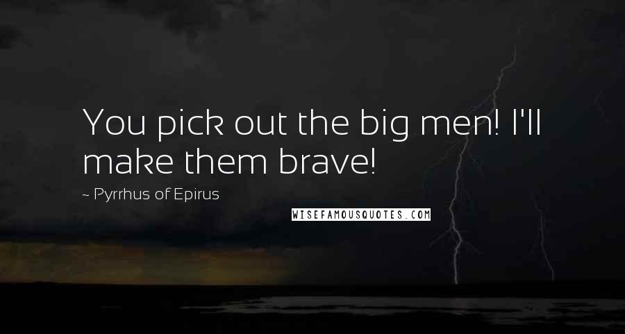 Pyrrhus Of Epirus Quotes: You pick out the big men! I'll make them brave!