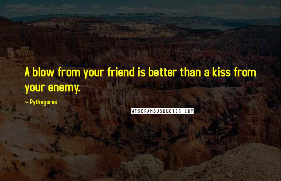 Pythagoras Quotes: A blow from your friend is better than a kiss from your enemy.