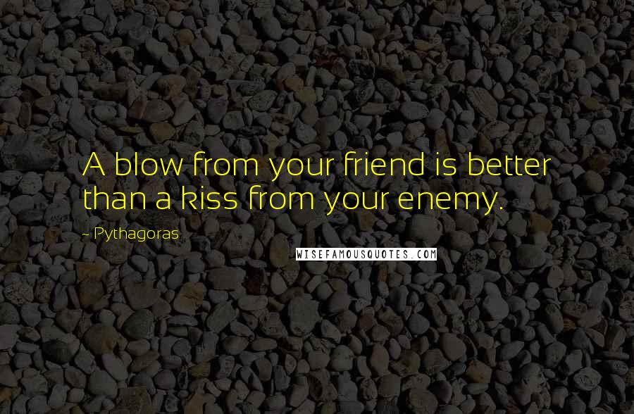 Pythagoras Quotes: A blow from your friend is better than a kiss from your enemy.