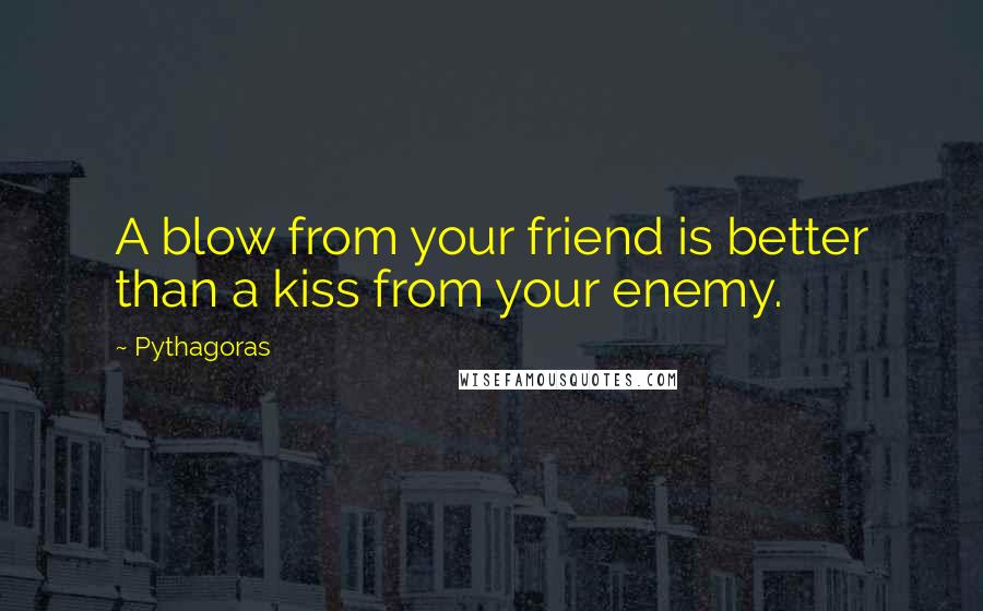 Pythagoras Quotes: A blow from your friend is better than a kiss from your enemy.