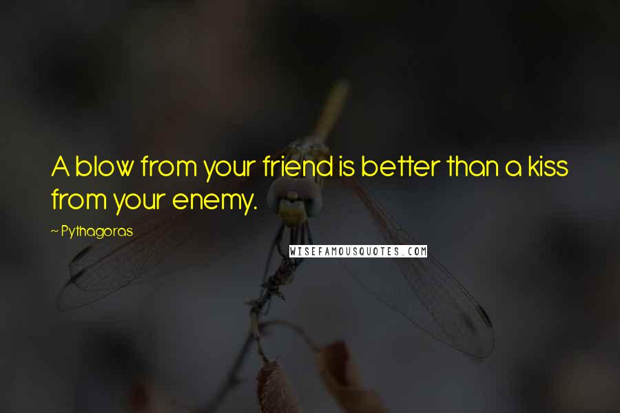 Pythagoras Quotes: A blow from your friend is better than a kiss from your enemy.