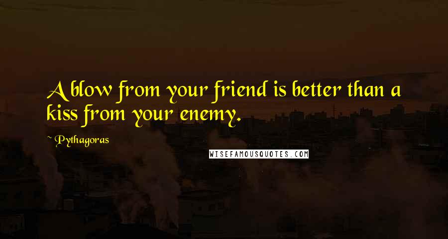 Pythagoras Quotes: A blow from your friend is better than a kiss from your enemy.