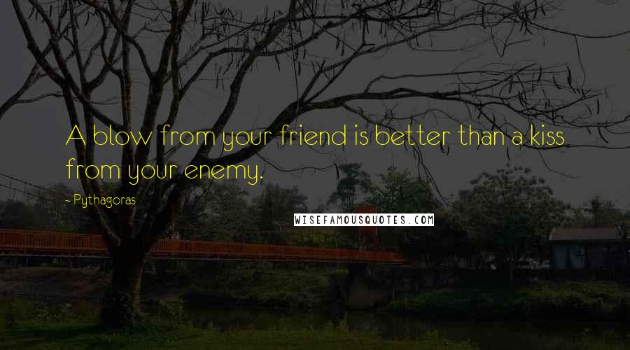 Pythagoras Quotes: A blow from your friend is better than a kiss from your enemy.