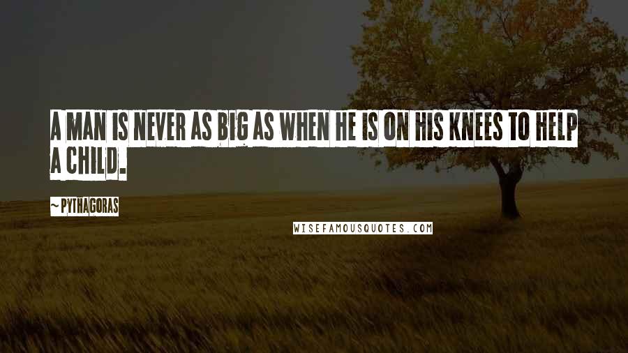 Pythagoras Quotes: A man is never as big as when he is on his knees to help a child.