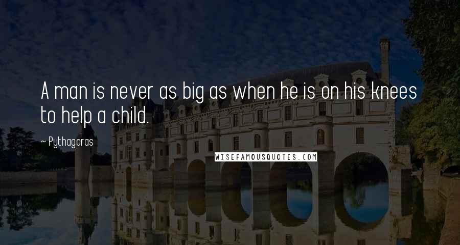 Pythagoras Quotes: A man is never as big as when he is on his knees to help a child.