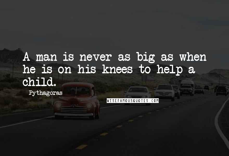 Pythagoras Quotes: A man is never as big as when he is on his knees to help a child.