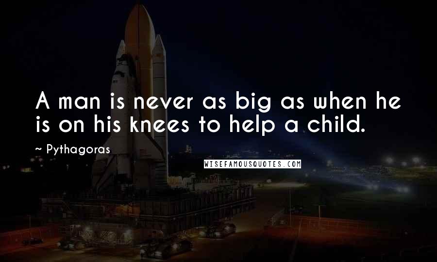 Pythagoras Quotes: A man is never as big as when he is on his knees to help a child.