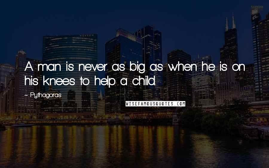 Pythagoras Quotes: A man is never as big as when he is on his knees to help a child.