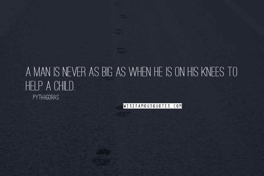 Pythagoras Quotes: A man is never as big as when he is on his knees to help a child.