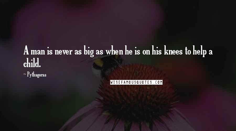 Pythagoras Quotes: A man is never as big as when he is on his knees to help a child.