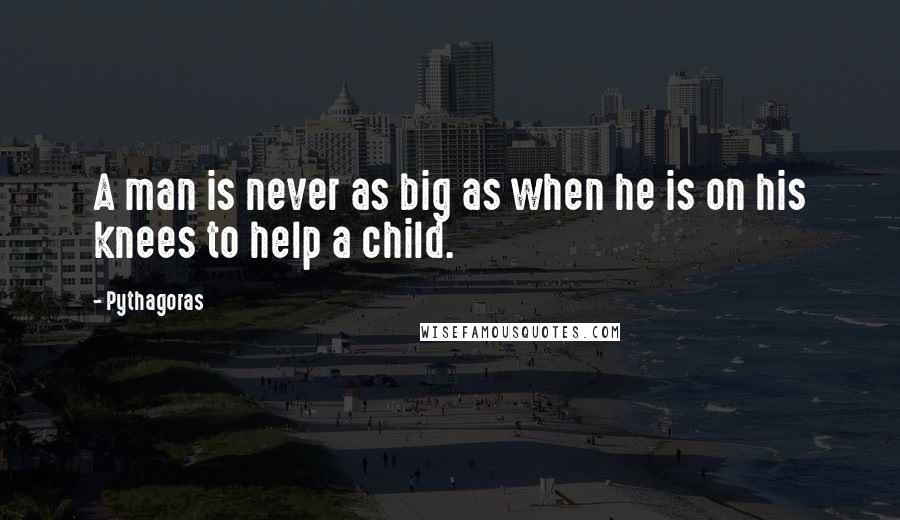 Pythagoras Quotes: A man is never as big as when he is on his knees to help a child.