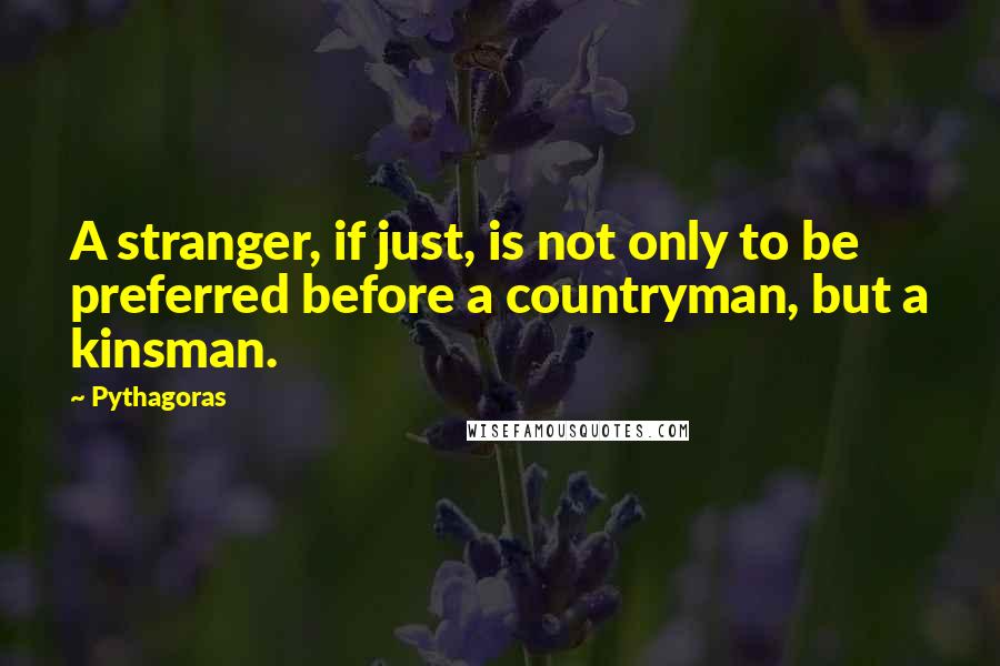 Pythagoras Quotes: A stranger, if just, is not only to be preferred before a countryman, but a kinsman.