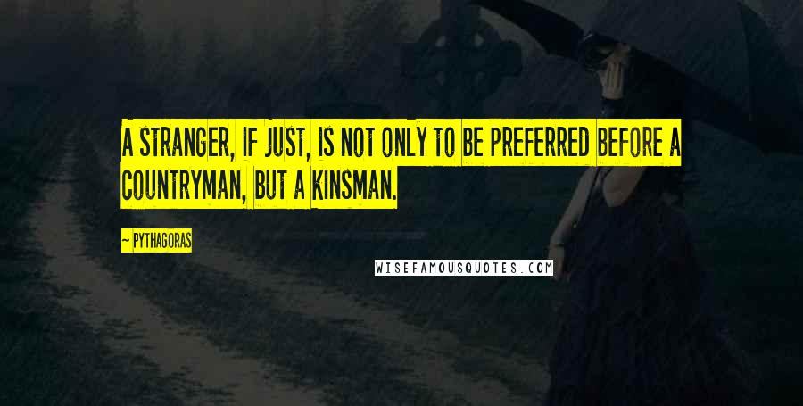 Pythagoras Quotes: A stranger, if just, is not only to be preferred before a countryman, but a kinsman.