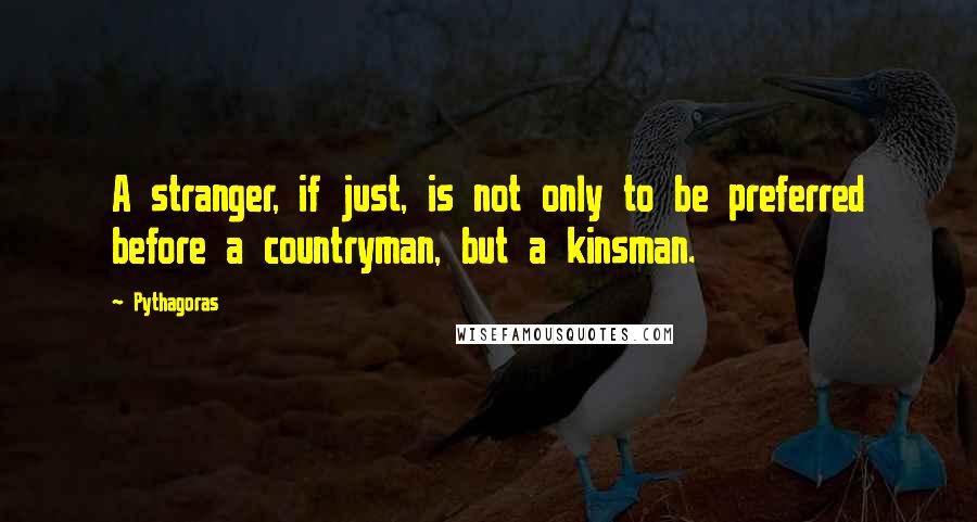 Pythagoras Quotes: A stranger, if just, is not only to be preferred before a countryman, but a kinsman.