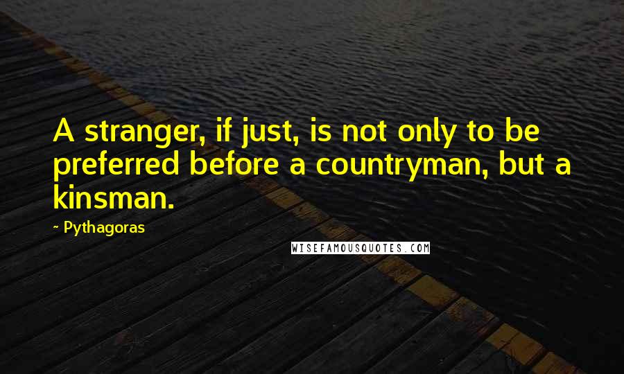 Pythagoras Quotes: A stranger, if just, is not only to be preferred before a countryman, but a kinsman.