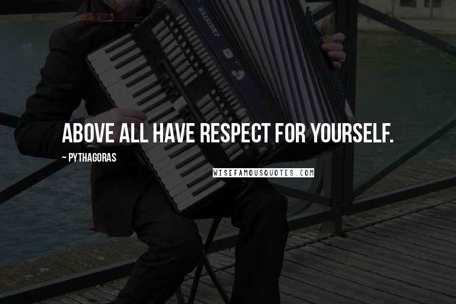 Pythagoras Quotes: Above all have respect for yourself.