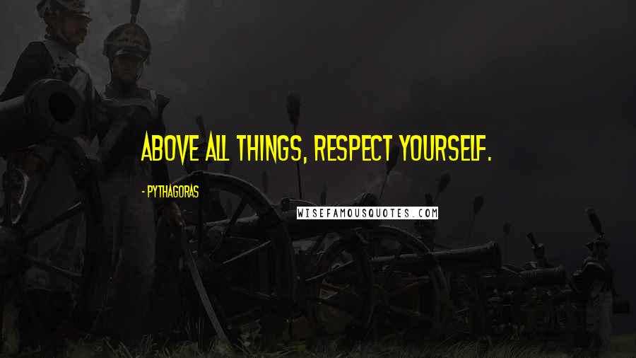 Pythagoras Quotes: Above all things, respect yourself.