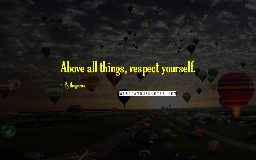 Pythagoras Quotes: Above all things, respect yourself.