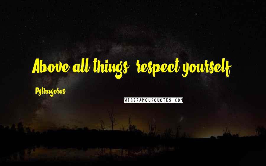 Pythagoras Quotes: Above all things, respect yourself.