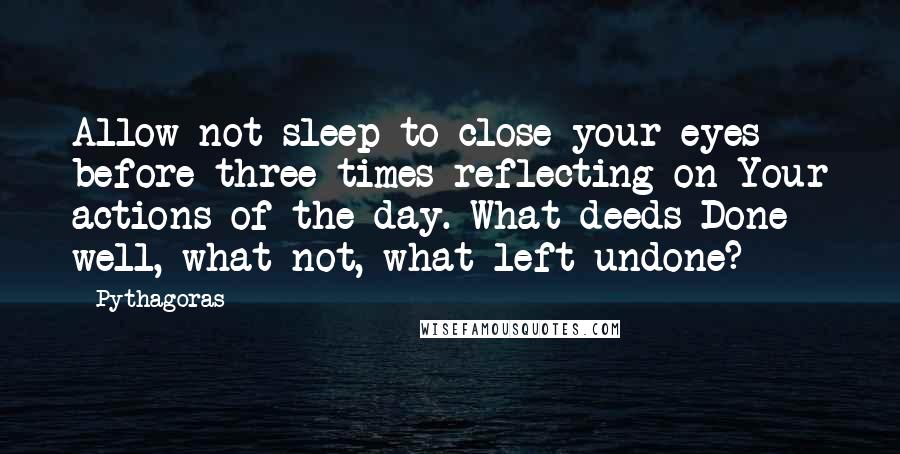 Pythagoras Quotes: Allow not sleep to close your eyes before three times reflecting on Your actions of the day. What deeds Done well, what not, what left undone?