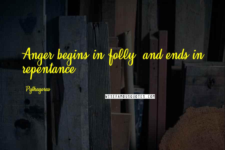 Pythagoras Quotes: Anger begins in folly, and ends in repentance.