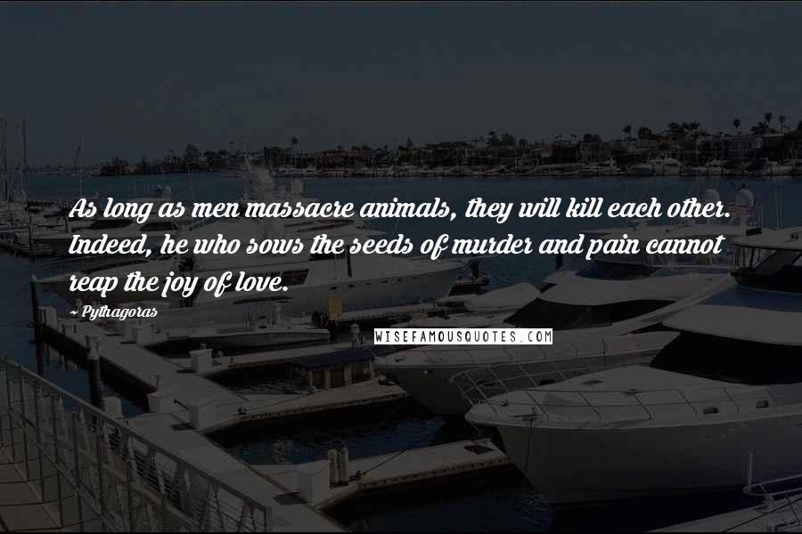 Pythagoras Quotes: As long as men massacre animals, they will kill each other. Indeed, he who sows the seeds of murder and pain cannot reap the joy of love.