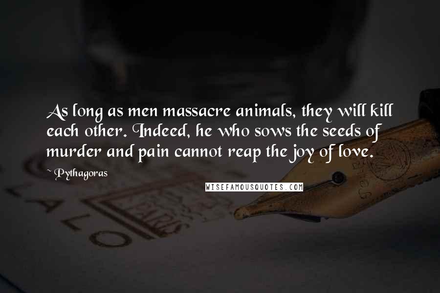 Pythagoras Quotes: As long as men massacre animals, they will kill each other. Indeed, he who sows the seeds of murder and pain cannot reap the joy of love.