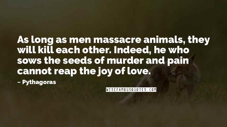 Pythagoras Quotes: As long as men massacre animals, they will kill each other. Indeed, he who sows the seeds of murder and pain cannot reap the joy of love.